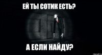 ей ты сотик есть? а если найду?