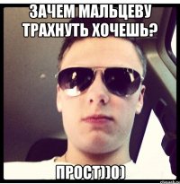 Зачем Мальцеву трахнуть хочешь? Прост))0)