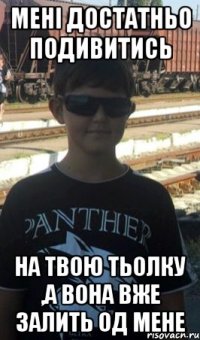 Менi достатньо подивитись На твою тьолку ,а вона вже залить од мене