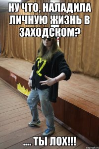 Ну что, наладила личную жизнь в Заходском? .... ты лох!!!