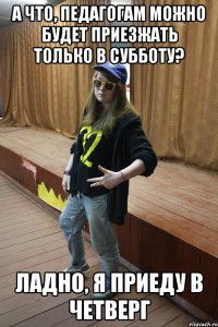 а что, педагогам можно будет приезжать только в субботу? ладно, я приеду в четверг
