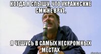 когда я слышу, что украинские сми не врут, я чешусь в самых нескромных местах