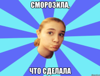 СМОРОЗИЛА, ЧТО СДЕЛАЛА