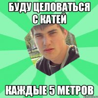 буду целоваться с катей каждые 5 метров