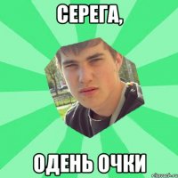 Серега, одень очки