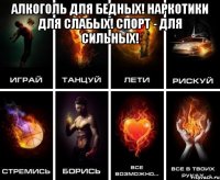Алкоголь для бедных! Наркотики для слабых! Спорт - для сильных! 