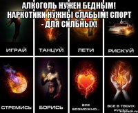 Алкоголь нужен бедным! Наркотики нужны слабым! Спорт - для сильных! 