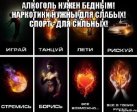 Алкоголь нужен бедным! Наркотики нужны для слабых! Спорт - для сильных! 