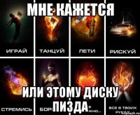 Мне кажется или этому диску пизда