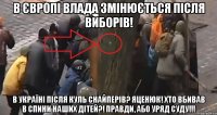 В ЄВРОПІ ВЛАДА ЗМІНЮЄТЬСЯ ПІСЛЯ ВИБОРІВ! В УКРАЇНІ ПІСЛЯ КУЛЬ СНАЙПЕРІВ? ЯЦЕНЮК! ХТО ВБИВАВ В СПИНИ НАШИХ ДІТЕЙ?! ПРАВДИ, АБО УРЯД СУДУ!!!