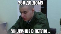 250 до дому уж лучше в петлю...