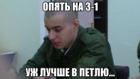 опять на 3-1 уж лучше в петлю...