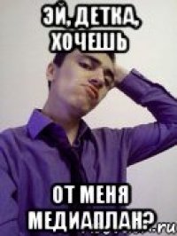 Эй, Детка, Хочешь от меня медиаплан?