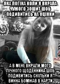 Яка логіка коли я вкрала чужого зошит шоб подивитись на оцінки А в мене вкрали мого лічного щоденника шоб подивитись скільки я винна бомжав в карти