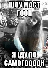Шоу маст гоон я іду по самогоооон