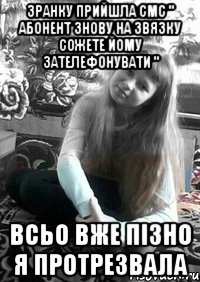 Зранку прийшла смс " абонент знову на звязку сожете йому зателефонувати " всьо вже пізно я протрезвала