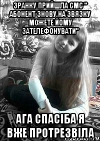 Зранку прийшла смс " абонент знову на звязку можете йому зателефонувати" ага спасіба я вже протрезвіла