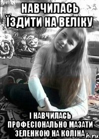 Навчилась їздити на веліку І навчилась професіонально мазати зеленкою на коліна