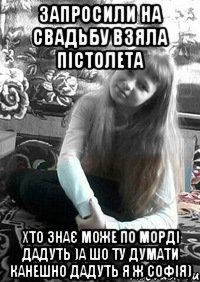 Запросили на свадьбу взяла пістолета хто знає може по морді дадуть )а шо ту думати канешно дадуть я ж софія)
