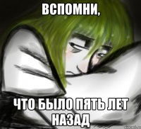 ВСПОМНИ, ЧТО БЫЛО ПЯТЬ ЛЕТ НАЗАД