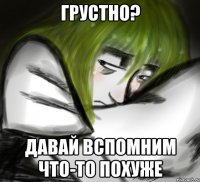 ГРУСТНО? ДАВАЙ ВСПОМНИМ ЧТО-ТО ПОХУЖЕ