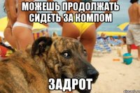 можешь продолжать сидеть за компом ЗАДРОТ