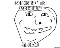 -Sork зачем ты застилил? -прост))
