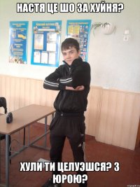 Настя це шо за хуйня? Хули ти целуэшся? з Юрою?