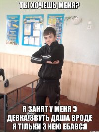 ты хочешь меня? я занят у меня э девка!Звуть даша вроде я тiльки з нею ебався