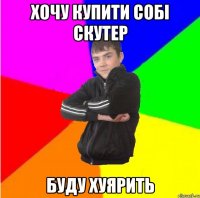 Хочу купити собi скутер Буду хуярить