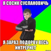 Я Сосик Суслановичь я зараз подорву весь интрернет