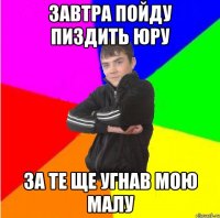 Завтра пойду пиздить Юру За те ще угнав мою малу