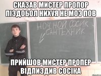 Сказав мистер пропор пiздобол нихуя не моэ пов Прийшов мистер пропер вiдпиздив соciка