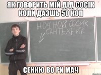 Як говорить мiй дiд соciк коли даэшь 50 коп Сенкю во ри мач