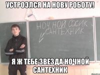 Устроэлся на нову роботу! я ж тебе звезда ночной сантехник