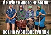 В клубе никого не было Все на Разлевне гуляли