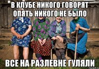 В клубе никого говорят опять никого не было Все на Разлевне гуляли
