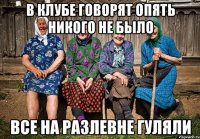 В клубе говорят опять никого не было Все на Разлевне гуляли