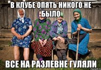 В клубе опять никого не было Все на Разлевне гуляли