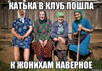 катька в клуб пошла к жонихам наверное