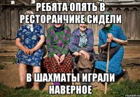 ребята опять в ресторанчике сидели в шахматы играли наверное