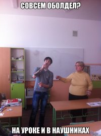 Совсем оболдел? на уроке и в наушниках