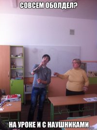 Совсем оболдел? на уроке и с наушниками
