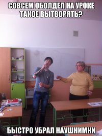 Совсем оболдел на уроке такое вытворять? быстро убрал наушнимки