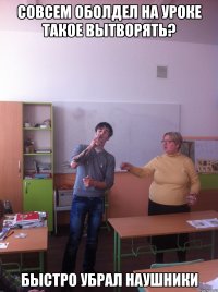 Совсем оболдел на уроке такое вытворять? быстро убрал наушники