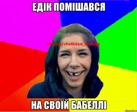 едік помішався на своїй бабеллі