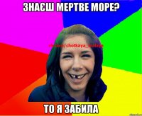 Знаєш мертве море? То я забила
