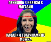 Прийшла з євреєм в магазин казали з тваринами не можна