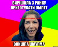 вирішила з ранку приготувати омлет вийшла шаурма