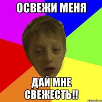 Освежи меня дай мне свежесть!!